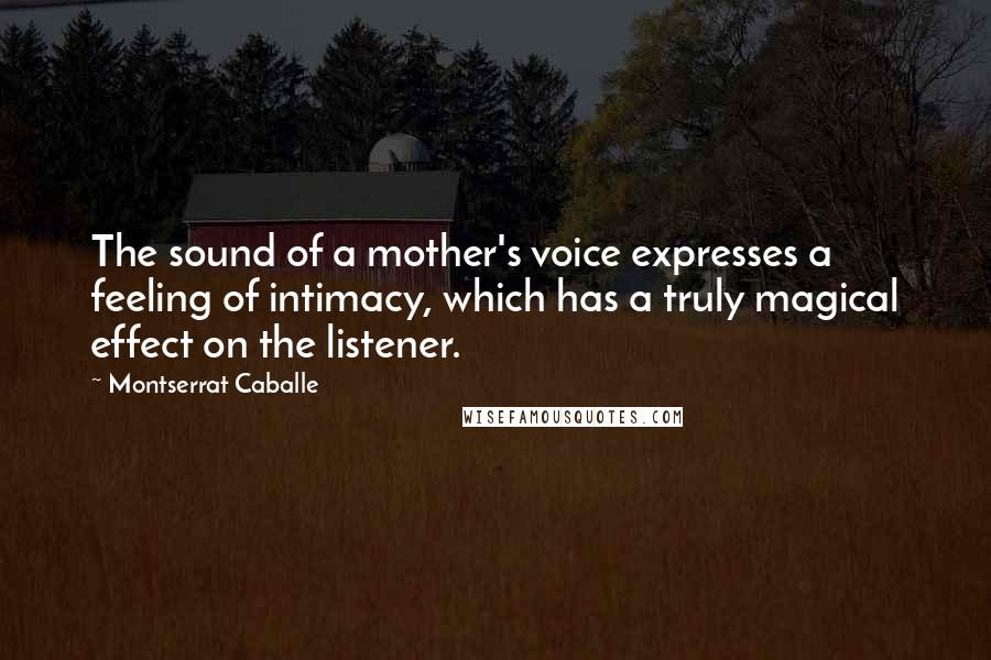 Montserrat Caballe Quotes: The sound of a mother's voice expresses a feeling of intimacy, which has a truly magical effect on the listener.