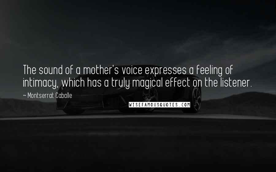 Montserrat Caballe Quotes: The sound of a mother's voice expresses a feeling of intimacy, which has a truly magical effect on the listener.