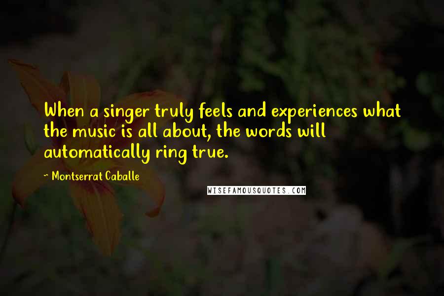 Montserrat Caballe Quotes: When a singer truly feels and experiences what the music is all about, the words will automatically ring true.