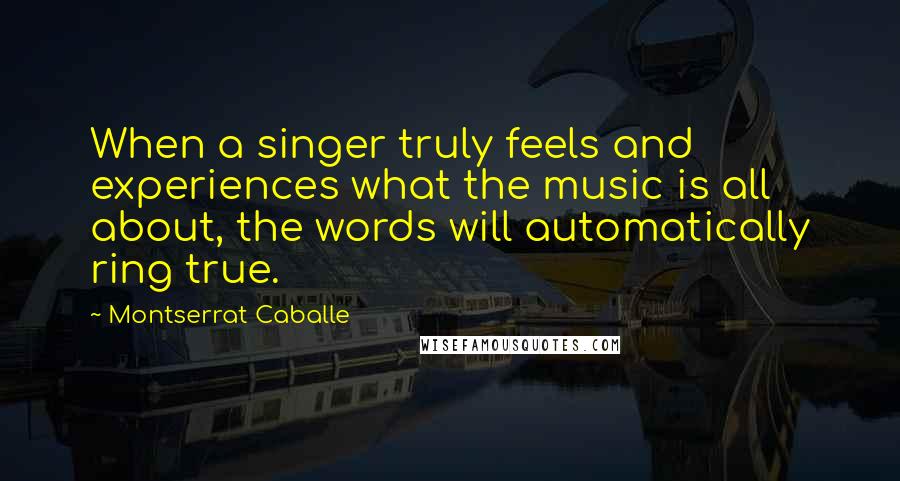 Montserrat Caballe Quotes: When a singer truly feels and experiences what the music is all about, the words will automatically ring true.