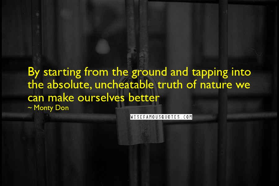 Monty Don Quotes: By starting from the ground and tapping into the absolute, uncheatable truth of nature we can make ourselves better