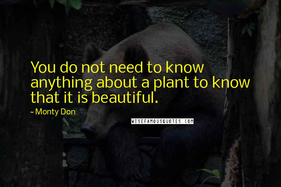 Monty Don Quotes: You do not need to know anything about a plant to know that it is beautiful.