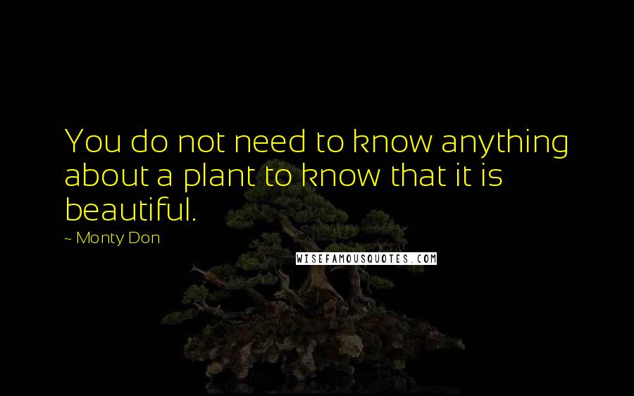 Monty Don Quotes: You do not need to know anything about a plant to know that it is beautiful.