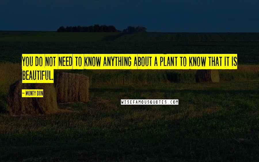 Monty Don Quotes: You do not need to know anything about a plant to know that it is beautiful.