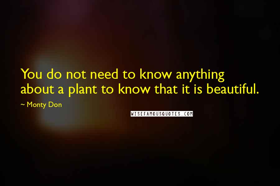 Monty Don Quotes: You do not need to know anything about a plant to know that it is beautiful.