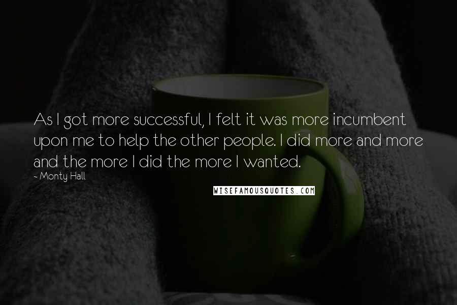 Monty Hall Quotes: As I got more successful, I felt it was more incumbent upon me to help the other people. I did more and more and the more I did the more I wanted.