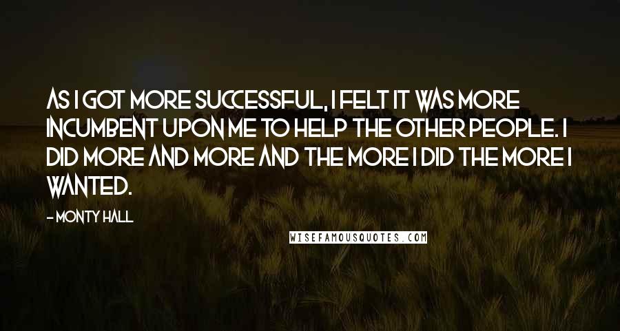 Monty Hall Quotes: As I got more successful, I felt it was more incumbent upon me to help the other people. I did more and more and the more I did the more I wanted.