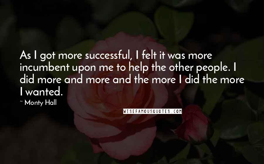Monty Hall Quotes: As I got more successful, I felt it was more incumbent upon me to help the other people. I did more and more and the more I did the more I wanted.