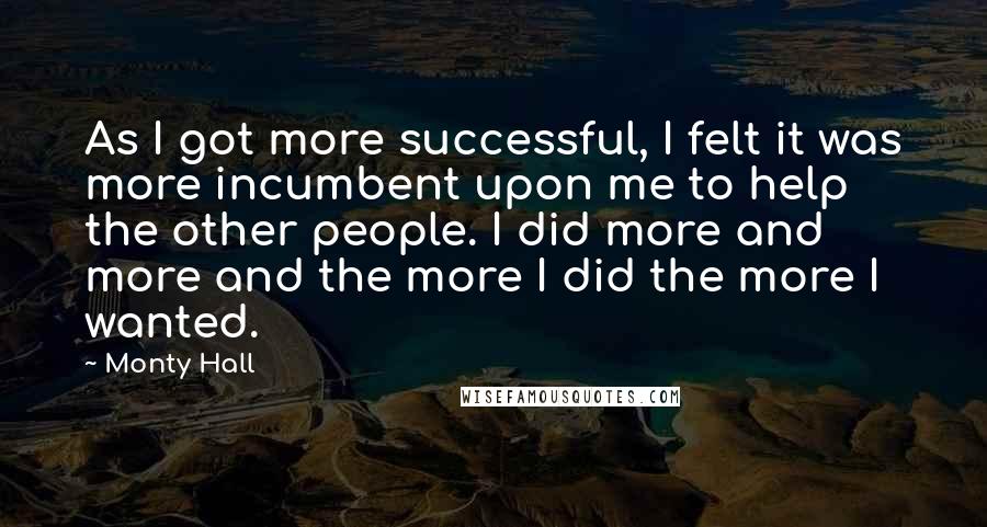 Monty Hall Quotes: As I got more successful, I felt it was more incumbent upon me to help the other people. I did more and more and the more I did the more I wanted.