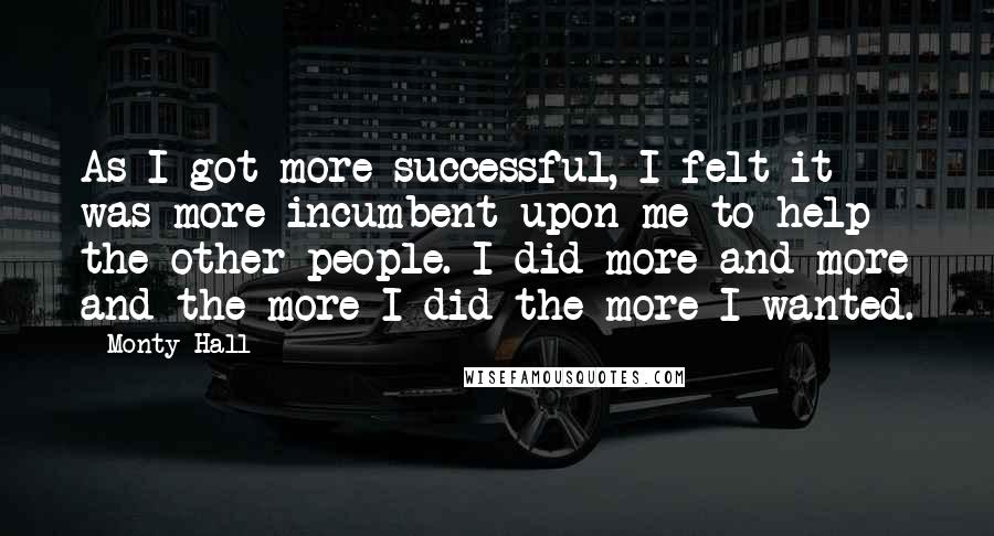 Monty Hall Quotes: As I got more successful, I felt it was more incumbent upon me to help the other people. I did more and more and the more I did the more I wanted.