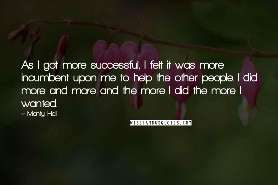 Monty Hall Quotes: As I got more successful, I felt it was more incumbent upon me to help the other people. I did more and more and the more I did the more I wanted.