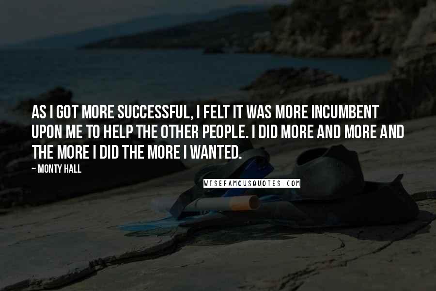 Monty Hall Quotes: As I got more successful, I felt it was more incumbent upon me to help the other people. I did more and more and the more I did the more I wanted.