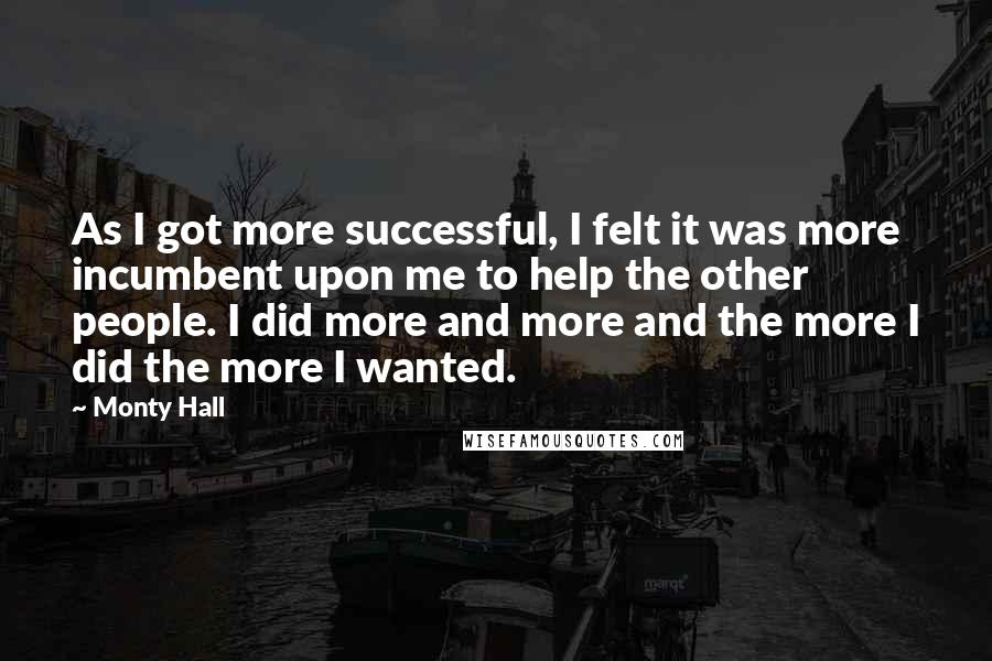 Monty Hall Quotes: As I got more successful, I felt it was more incumbent upon me to help the other people. I did more and more and the more I did the more I wanted.