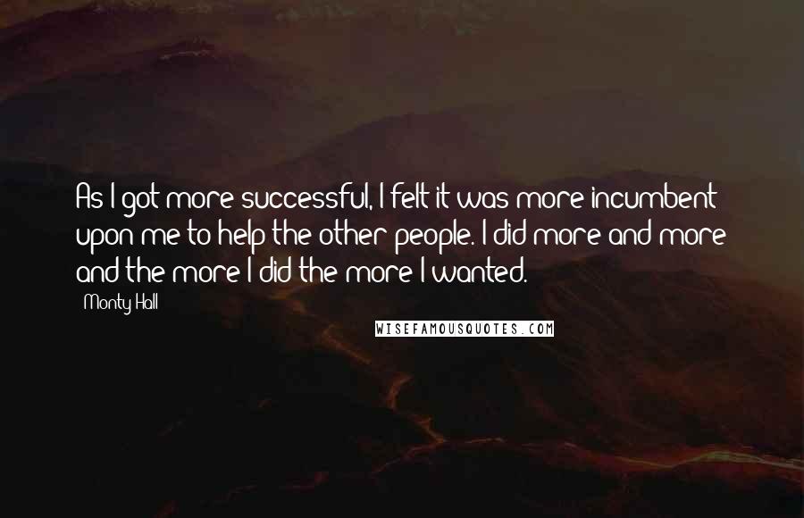 Monty Hall Quotes: As I got more successful, I felt it was more incumbent upon me to help the other people. I did more and more and the more I did the more I wanted.