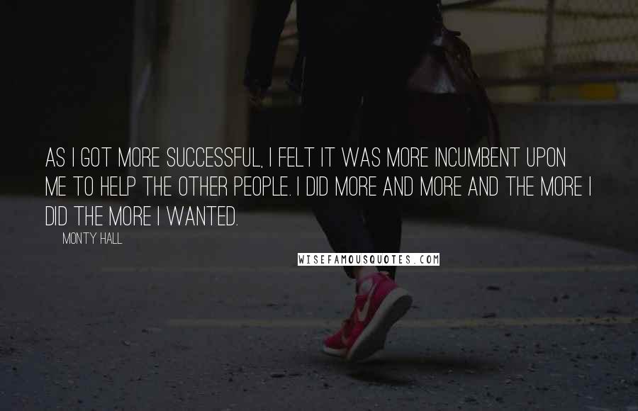 Monty Hall Quotes: As I got more successful, I felt it was more incumbent upon me to help the other people. I did more and more and the more I did the more I wanted.