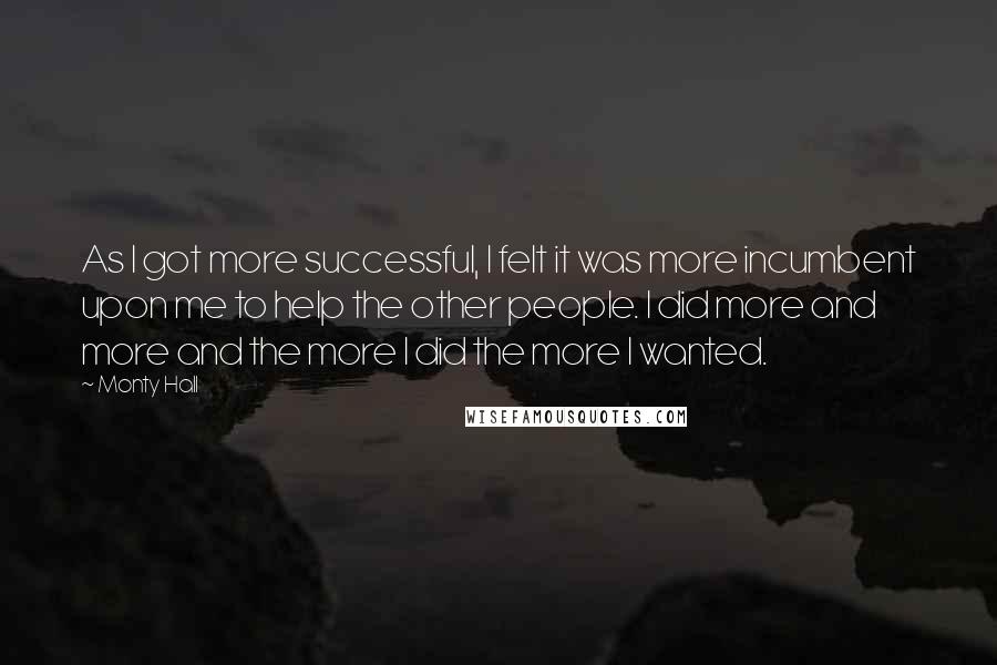 Monty Hall Quotes: As I got more successful, I felt it was more incumbent upon me to help the other people. I did more and more and the more I did the more I wanted.