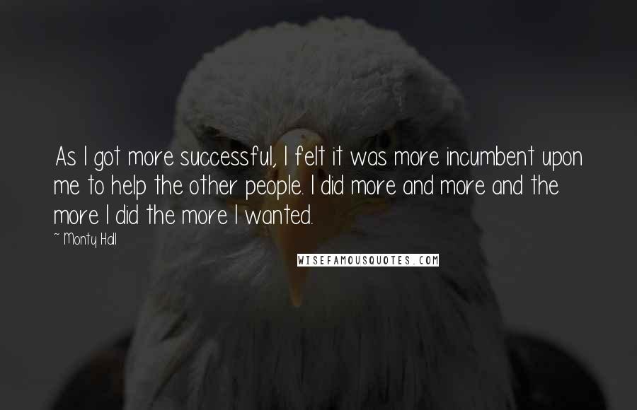 Monty Hall Quotes: As I got more successful, I felt it was more incumbent upon me to help the other people. I did more and more and the more I did the more I wanted.