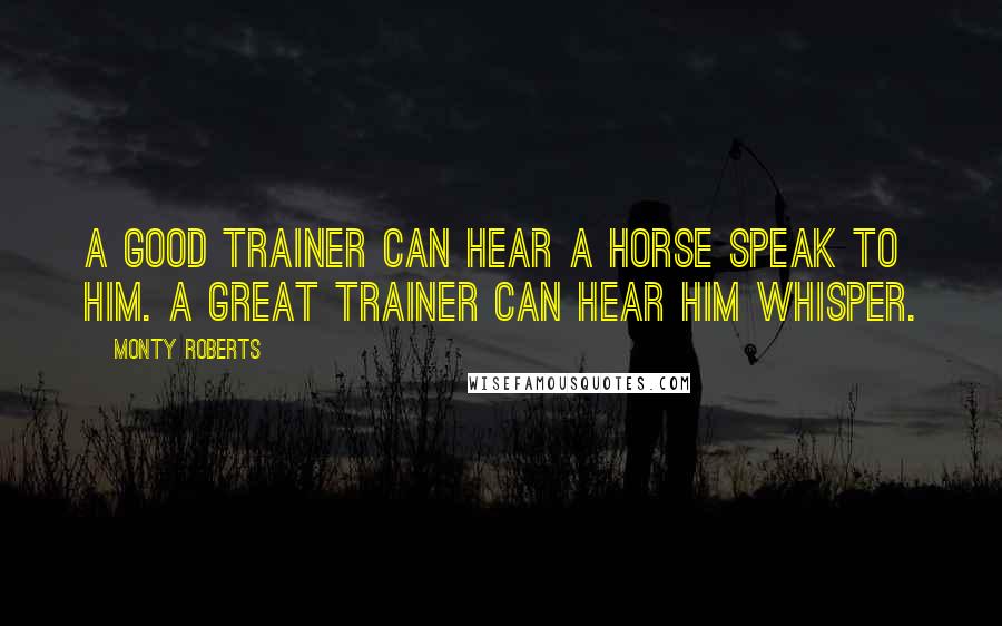Monty Roberts Quotes: A good trainer can hear a horse speak to him. A great trainer can hear him whisper.
