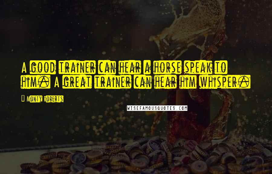Monty Roberts Quotes: A good trainer can hear a horse speak to him. A great trainer can hear him whisper.