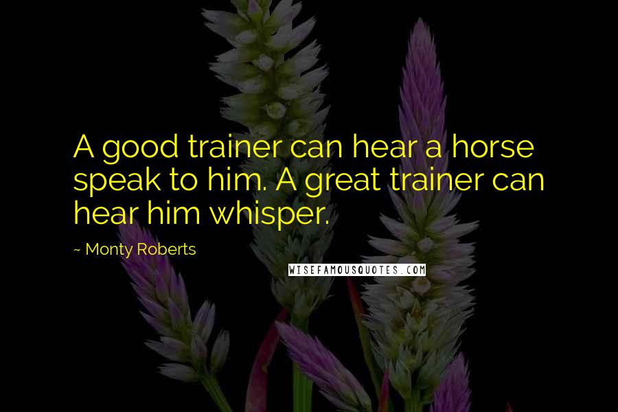 Monty Roberts Quotes: A good trainer can hear a horse speak to him. A great trainer can hear him whisper.
