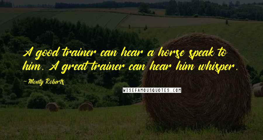 Monty Roberts Quotes: A good trainer can hear a horse speak to him. A great trainer can hear him whisper.