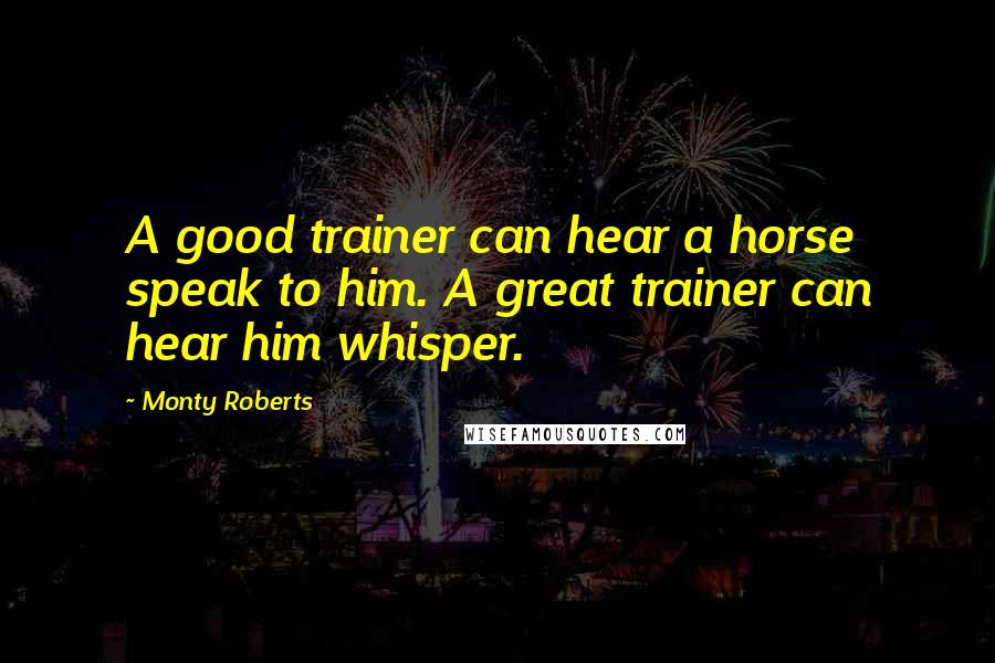 Monty Roberts Quotes: A good trainer can hear a horse speak to him. A great trainer can hear him whisper.