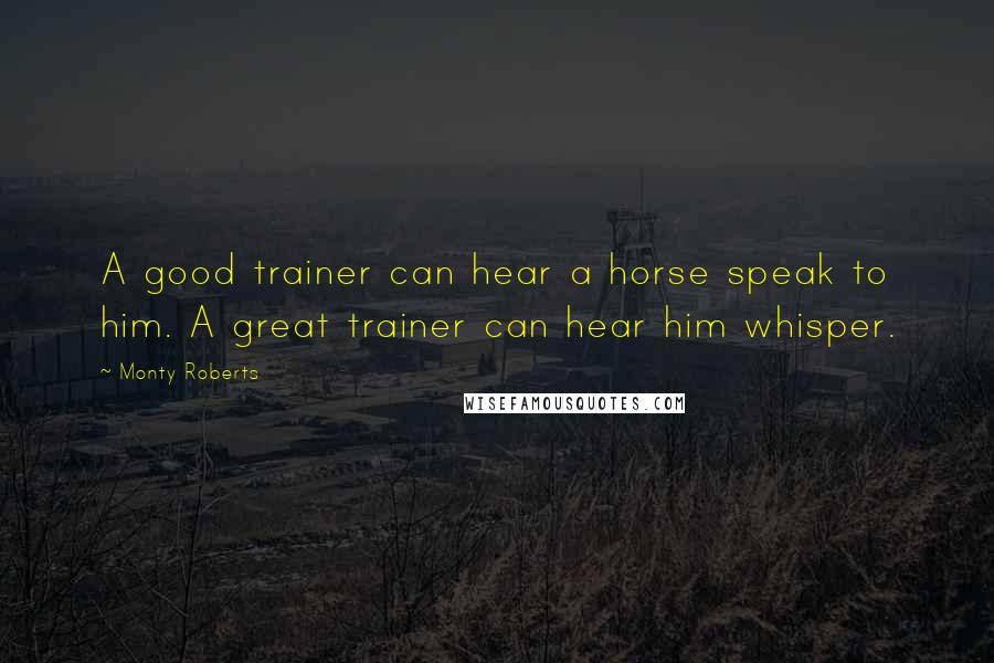 Monty Roberts Quotes: A good trainer can hear a horse speak to him. A great trainer can hear him whisper.