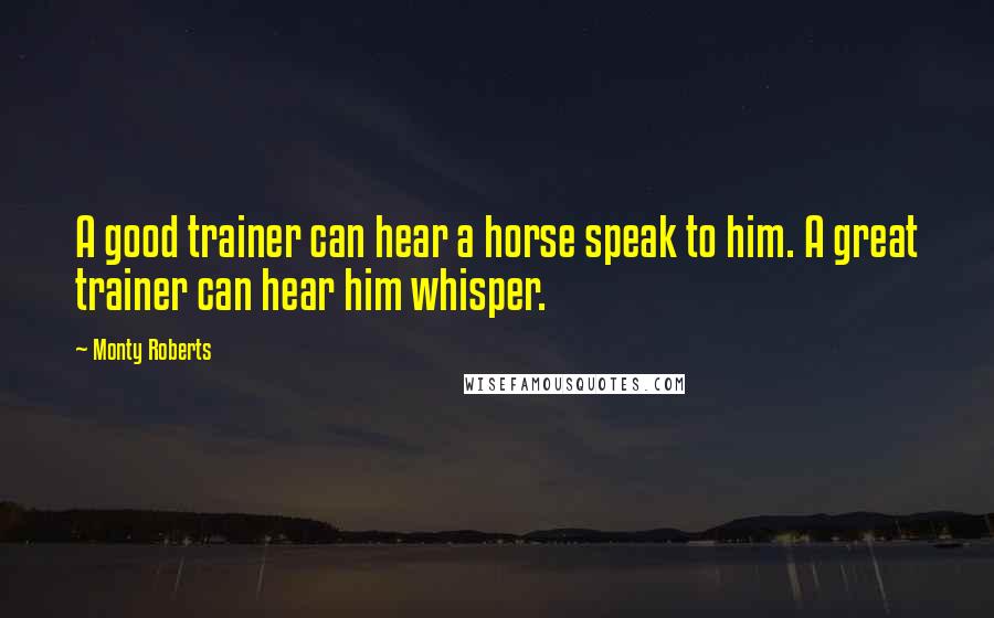 Monty Roberts Quotes: A good trainer can hear a horse speak to him. A great trainer can hear him whisper.