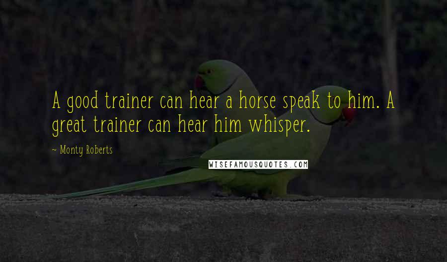 Monty Roberts Quotes: A good trainer can hear a horse speak to him. A great trainer can hear him whisper.