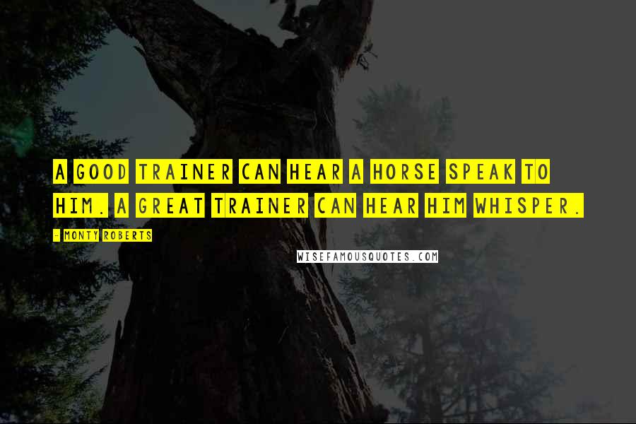 Monty Roberts Quotes: A good trainer can hear a horse speak to him. A great trainer can hear him whisper.