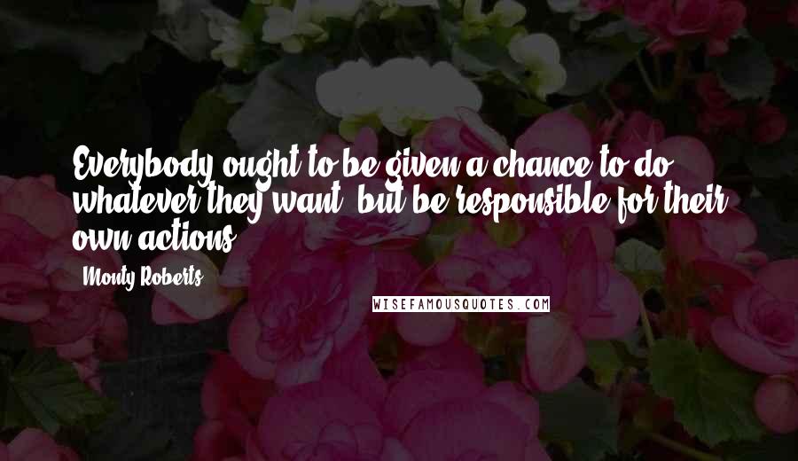 Monty Roberts Quotes: Everybody ought to be given a chance to do whatever they want, but be responsible for their own actions.