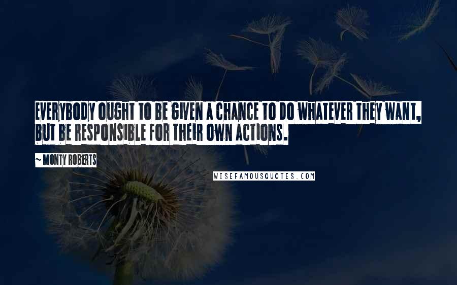 Monty Roberts Quotes: Everybody ought to be given a chance to do whatever they want, but be responsible for their own actions.