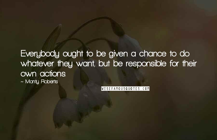 Monty Roberts Quotes: Everybody ought to be given a chance to do whatever they want, but be responsible for their own actions.