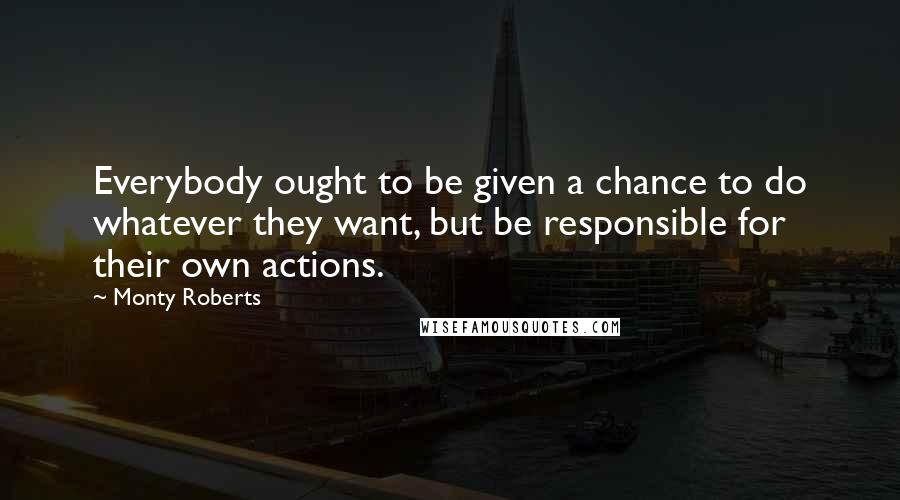 Monty Roberts Quotes: Everybody ought to be given a chance to do whatever they want, but be responsible for their own actions.