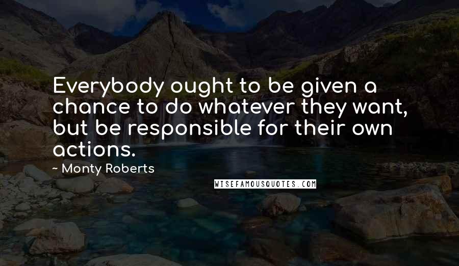 Monty Roberts Quotes: Everybody ought to be given a chance to do whatever they want, but be responsible for their own actions.