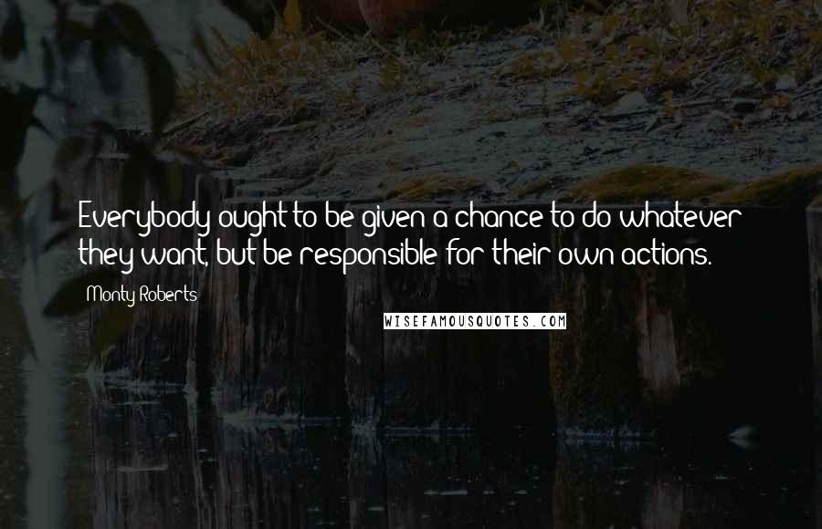 Monty Roberts Quotes: Everybody ought to be given a chance to do whatever they want, but be responsible for their own actions.