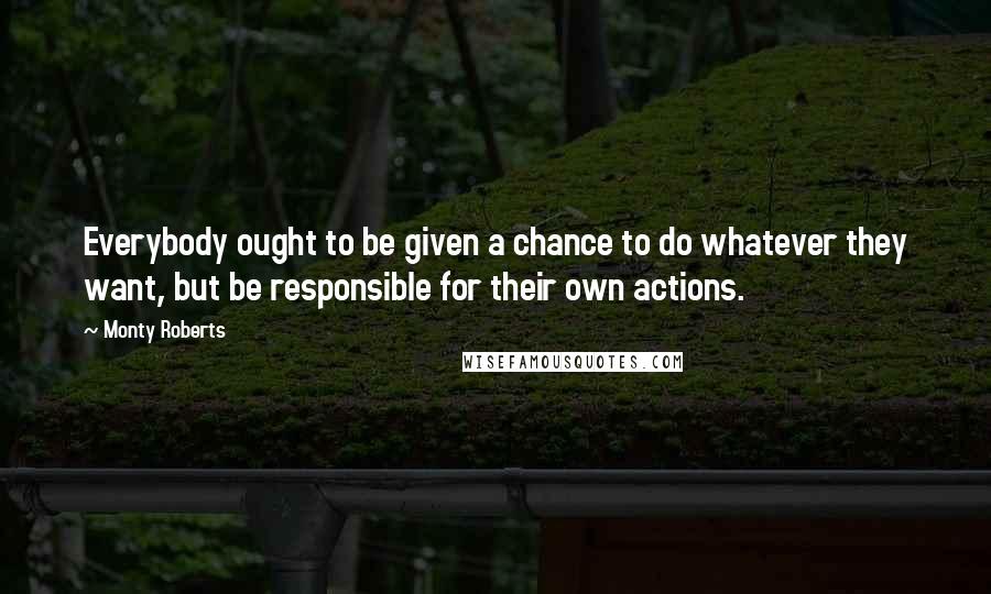 Monty Roberts Quotes: Everybody ought to be given a chance to do whatever they want, but be responsible for their own actions.