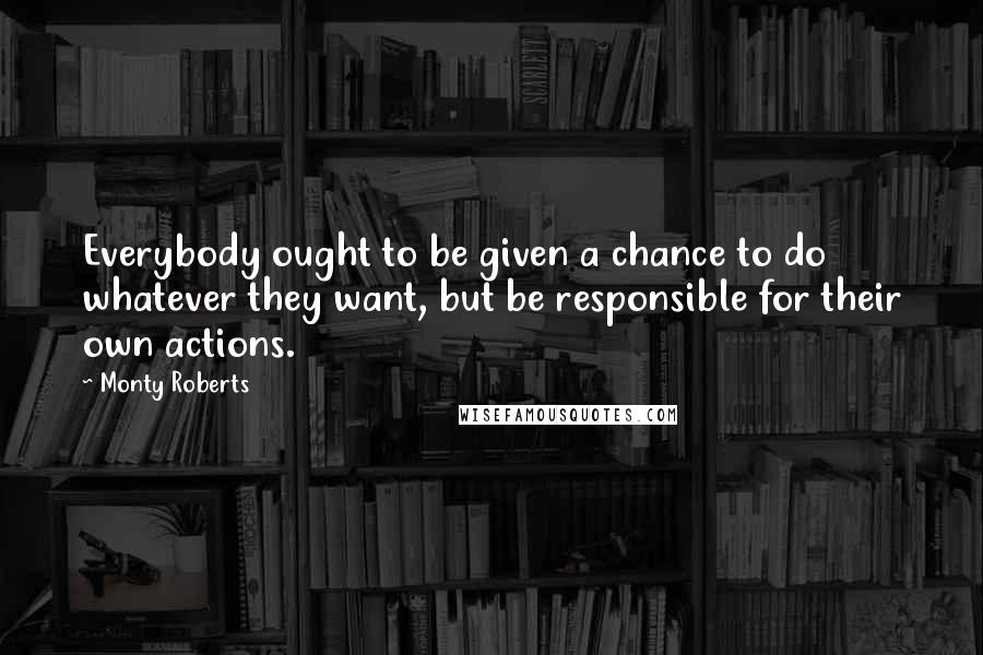 Monty Roberts Quotes: Everybody ought to be given a chance to do whatever they want, but be responsible for their own actions.