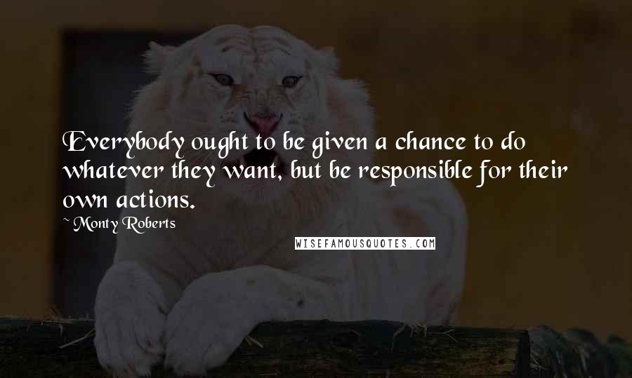 Monty Roberts Quotes: Everybody ought to be given a chance to do whatever they want, but be responsible for their own actions.