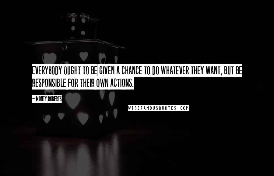 Monty Roberts Quotes: Everybody ought to be given a chance to do whatever they want, but be responsible for their own actions.