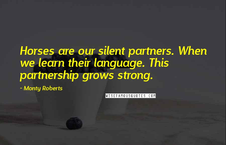 Monty Roberts Quotes: Horses are our silent partners. When we learn their language. This partnership grows strong.