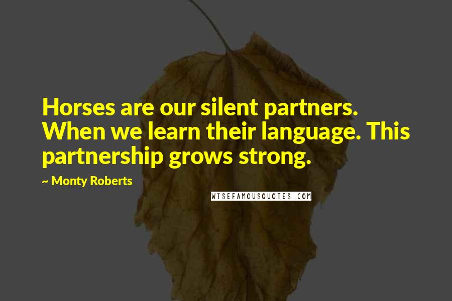 Monty Roberts Quotes: Horses are our silent partners. When we learn their language. This partnership grows strong.