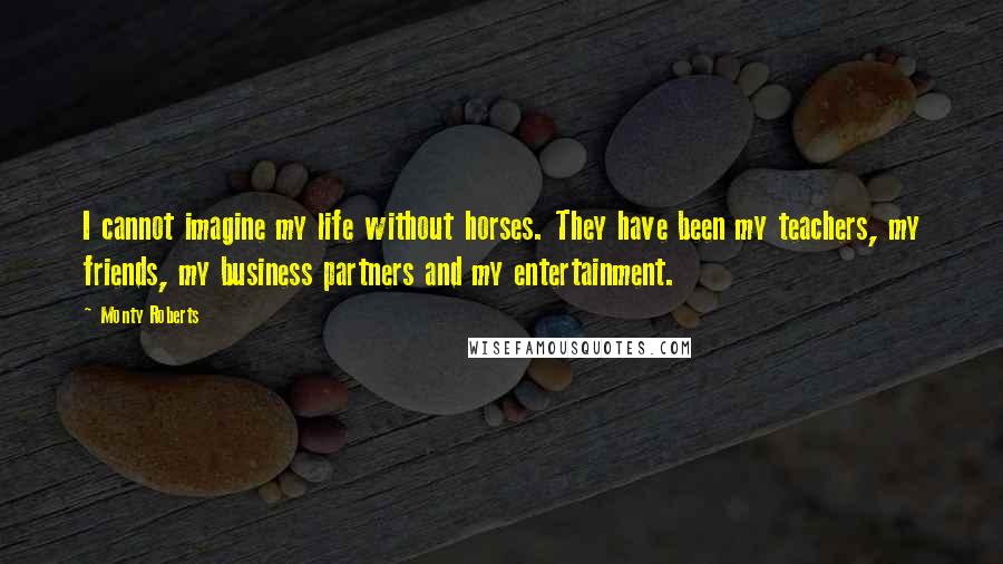 Monty Roberts Quotes: I cannot imagine my life without horses. They have been my teachers, my friends, my business partners and my entertainment.