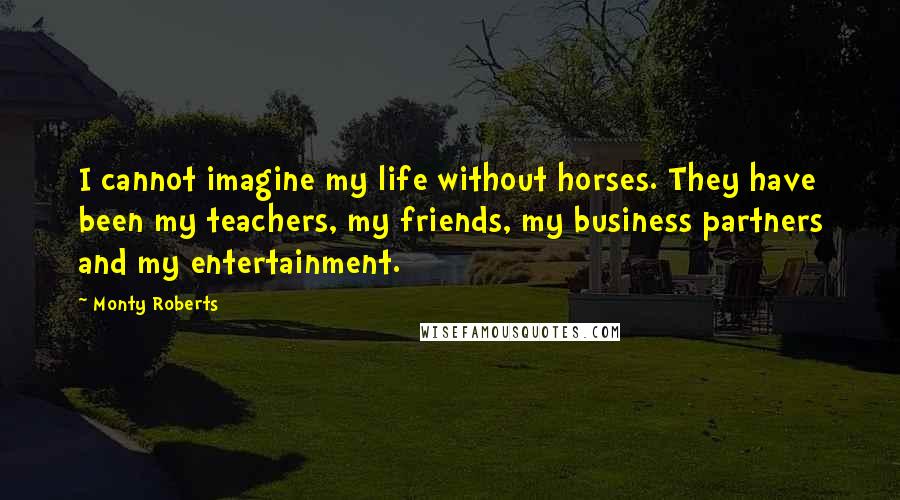 Monty Roberts Quotes: I cannot imagine my life without horses. They have been my teachers, my friends, my business partners and my entertainment.