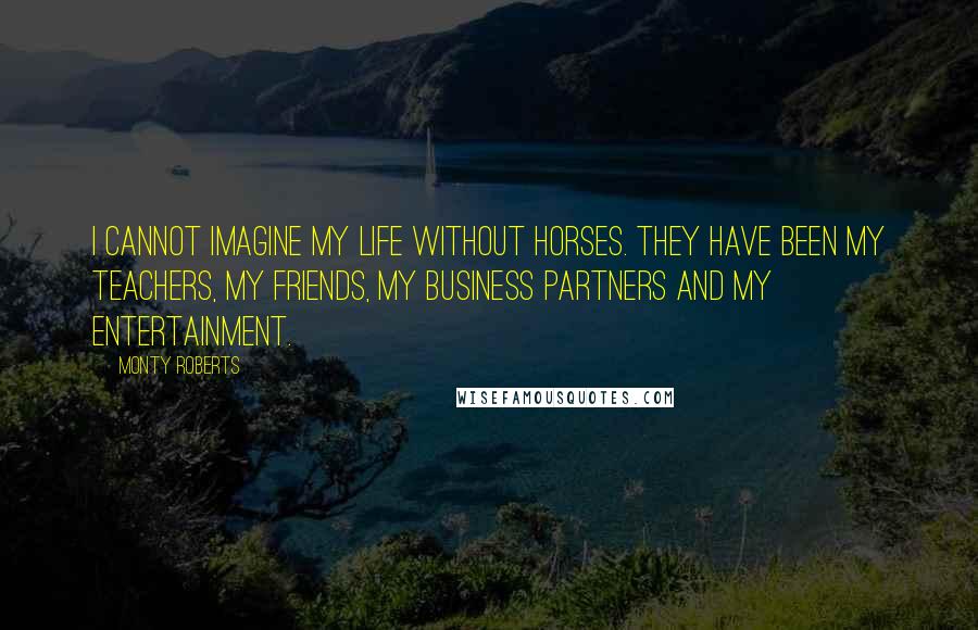 Monty Roberts Quotes: I cannot imagine my life without horses. They have been my teachers, my friends, my business partners and my entertainment.