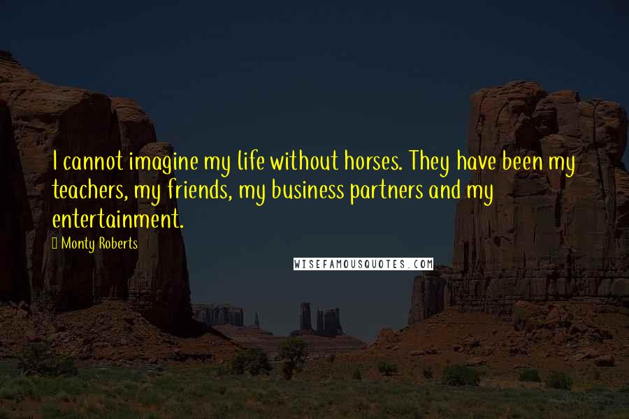 Monty Roberts Quotes: I cannot imagine my life without horses. They have been my teachers, my friends, my business partners and my entertainment.