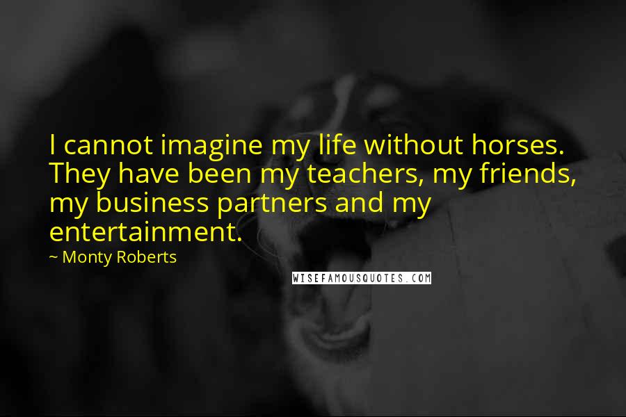 Monty Roberts Quotes: I cannot imagine my life without horses. They have been my teachers, my friends, my business partners and my entertainment.