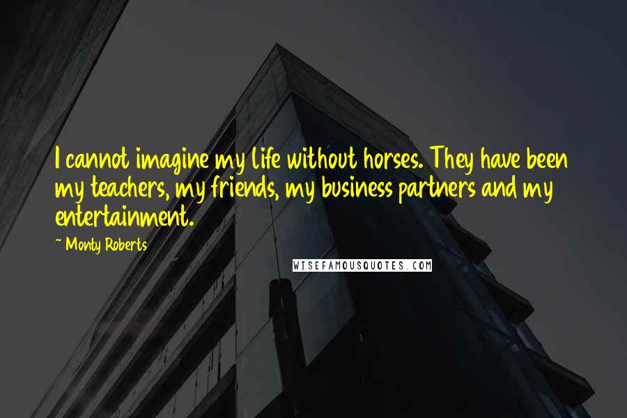 Monty Roberts Quotes: I cannot imagine my life without horses. They have been my teachers, my friends, my business partners and my entertainment.