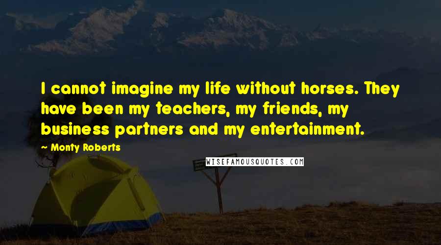 Monty Roberts Quotes: I cannot imagine my life without horses. They have been my teachers, my friends, my business partners and my entertainment.