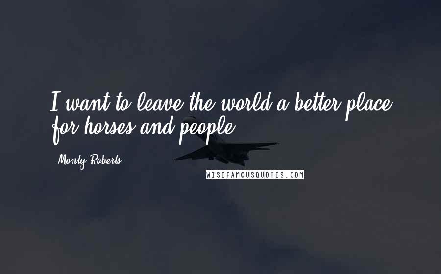 Monty Roberts Quotes: I want to leave the world a better place for horses and people.